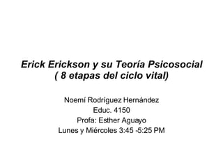 Erick Erickson y su Teoría Psicosocial ( 8 etapas del ciclo vital) Noemí Rodríguez Hernández Educ. 4150 Profa: Esther Aguayo Lunes y Miércoles 3:45 -5:25 PM 