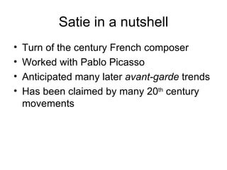Satie in a nutshell Turn of the century French composer Worked with Pablo Picasso Anticipated many later  avant-garde  trends Has been claimed by many 20 th  century movements 