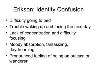 Erikson: Identity Confusion Difficulty going to bed Trouble waking up and facing the next day Lack of concentration and difficulty focusing Moody absorption, fantasizing, daydreaming Pronounced feeling of being an outcast or wanderer 