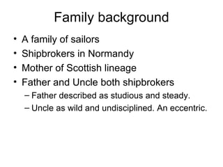 Family background A family of sailors Shipbrokers in Normandy Mother of Scottish lineage Father and Uncle both shipbrokers Father described as studious and steady. Uncle as wild and undisciplined. An eccentric. 