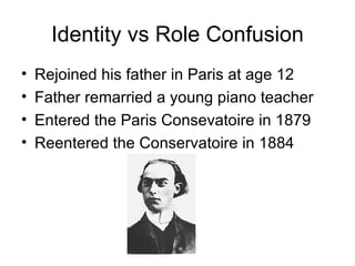 Identity vs Role Confusion Rejoined his father in Paris at age 12 Father remarried a young piano teacher Entered the Paris Consevatoire in 1879 Reentered the Conservatoire in 1884 
