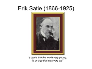 Erik Satie (1866-1925) “ I came into the world very young, in an age that was very old” 