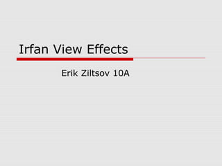 Irfan View Effects
Erik Ziltsov 10A

 