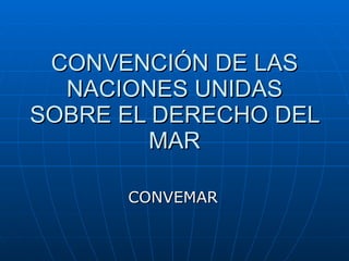 CONVENCIÓN DE LAS NACIONES UNIDAS SOBRE EL DERECHO DEL MAR CONVEMAR 