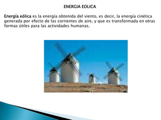 ENERGIA EOLICAEnergía eólica es la energía obtenida del viento, es decir, la energía cinética generada por efecto de las corrientes de aire, y que es transformada en otras formas útiles para las actividades humanas.