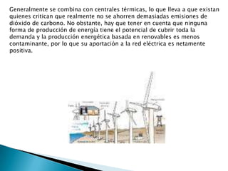 Generalmente se combina con centrales térmicas, lo que lleva a que existan quienes critican que realmente no se ahorren demasiadas emisiones de dióxido de carbono. No obstante, hay que tener en cuenta que ninguna forma de producción de energía tiene el potencial de cubrir toda la demanda y la producción energética basada en renovables es menos contaminante, por lo que su aportación a la red eléctrica es netamente positiva. 