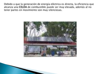 Debido a que la generación de energía eléctrica es directa, la eficiencia que alcanza una celda de combustible puede ser muy elevada, además al no tener partes en movimiento son muy silenciosas.