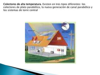Colectores de alta temperatura. Existen en tres tipos diferentes: los colectores de plato parabólico, la nueva generación de canal parabólico y los sistemas de torre central