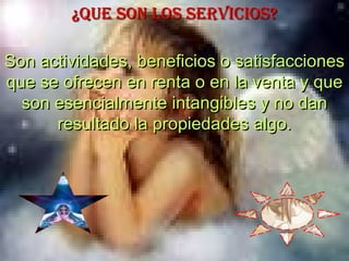 ¿QUE SON LOS SERVICIOS?

Son actividades, beneficios o satisfacciones
que se ofrecen en renta o en la venta y que
  son esencialmente intangibles y no dan
      resultado la propiedades algo.
 