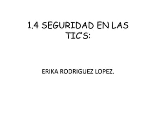 1.4 SEGURIDAD EN LAS
        TIC’S:



  ERIKA RODRIGUEZ LOPEZ.
 