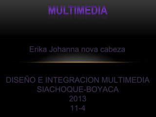 Erika Johanna nova cabeza
DISEÑO E INTEGRACION MULTIMEDIA
SIACHOQUE-BOYACA
2013
11-4
 