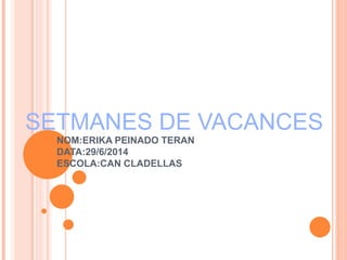 SETMANES DE VACANCES 
NOM:ERIKA PEINADO TERAN 
DATA:29/6/2014 
ESCOLA:CAN CLADELLAS 
 