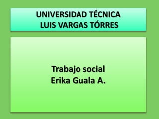 UNIVERSIDAD TÉCNICA
LUIS VARGAS TÓRRES
Trabajo social
Erika Guala A.
 