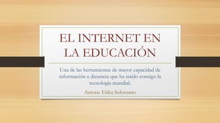 EL INTERNET EN
LA EDUCACIÓN
Una de las herramientas de mayor capacidad de
información a distancia que ha traído consigo la
tecnología mundial.
Autora: Erika Solorzano
 