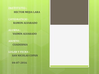 INSTITUTO :
HECTOR MEJIA LARA
CATEDRATICIO :
RAMON ALVARADO
ALUMNA :
YASMIN ALVARADO
ASUNTO :
CUADERNIA
LUGAR Y FECHA :
SAN NICOLAS COPAN
04-07-2016
 