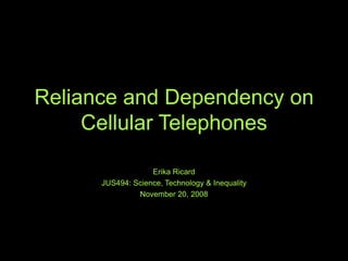 Reliance and Dependency on
Cellular Telephones
Erika Ricard
JUS494: Science, Technology & Inequality
November 20, 2008
 
