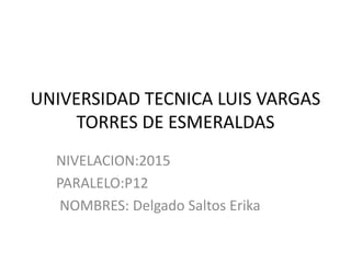 UNIVERSIDAD TECNICA LUIS VARGAS
TORRES DE ESMERALDAS
NIVELACION:2015
PARALELO:P12
NOMBRES: Delgado Saltos Erika
 