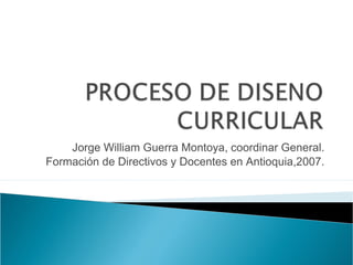 Jorge William Guerra Montoya, coordinar General.
Formación de Directivos y Docentes en Antioquia,2007.
 