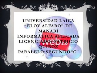 UNIVERSIDAD LAICA
   “ELOY ALFARO” DE
       MANABÍ
INFORMÁTICA APLICADA
 LICENCIADO: PATRICIO
       QUIROZ
PARALELO:SEGUNDO”C ”
 
