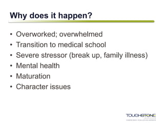 Why does it happen?
• Overworked; overwhelmed
• Transition to medical school
• Severe stressor (break up, family illness)
• Mental health
• Maturation
• Character issues
 
