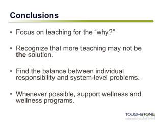 Conclusions
• Focus on teaching for the “why?”
• Recognize that more teaching may not be
the solution.
• Find the balance between individual
responsibility and system-level problems.
• Whenever possible, support wellness and
wellness programs.
 