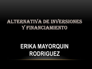 ALTERNATIVA DE INVERSIONES
Y FINANCIAMIENTO

ERIKA MAYORQUIN
RODRIGUEZ

 