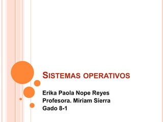 SISTEMAS OPERATIVOS
Erika Paola Nope Reyes
Profesora. Miriam Sierra
Gado 8-1
 
