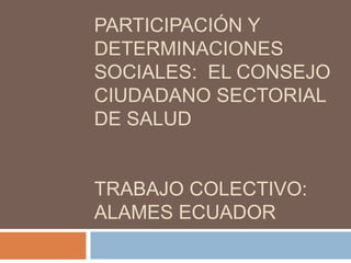 PARTICIPACIÓN Y
DETERMINACIONES
SOCIALES: EL CONSEJO
CIUDADANO SECTORIAL
DE SALUD

TRABAJO COLECTIVO:
ALAMES ECUADOR

 