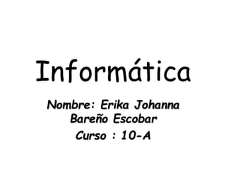 Informática
Nombre: Erika Johanna
Bareño Escobar
Curso : 10-A
 