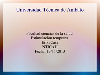 Universidad Técnica de Ambato

Facultad ciencias de la salud
Estimulacion temprana
ErikaCasa
NTIC's II
Fecha: 13/11/2013

 