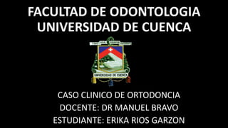 FACULTAD DE ODONTOLOGIA
UNIVERSIDAD DE CUENCA
CASO CLINICO DE ORTODONCIA
DOCENTE: DR MANUEL BRAVO
ESTUDIANTE: ERIKA RIOS GARZON
 