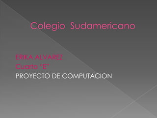 Colegio  Sudamericano ERIKA ALVAREZ Cuarto “E” PROYECTO DE COMPUTACION 