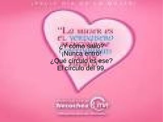 ¿Y cómo salió?
¡Nunca entró!
¿Qué círculo es ese?
El círculo del 99.
 