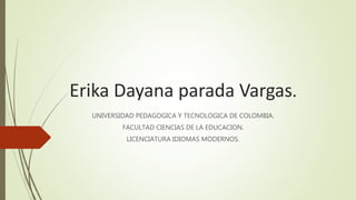 Erika Dayana parada Vargas.
UNIVERSIDAD PEDAGOGICA Y TECNOLOGICA DE COLOMBIA.
FACULTAD CIENCIAS DE LA EDUCACION.
LICENCIATURA IDIOMAS MODERNOS.
 