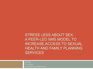 STRESS LESS ABOUT SEX:
A PEER-LED SMS MODEL TO
INCREASE ACCESS TO SEXUAL
HEALTH AND FAMILY PLANNING
SERVICES
Erika Dugay
John Guigayoma
Asian & Pacific Islander Wellness Center
 