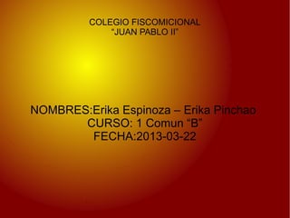 COLEGIO FISCOMICIONAL
             “JUAN PABLO II”




NOMBRES:Erika Espinoza – Erika Pinchao
       CURSO: 1 Comun “B”
        FECHA:2013-03-22
 