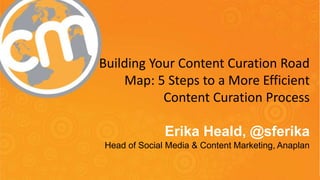 Building Your Content Curation Road 
Map: 5 Steps to a More Efficient 
Content Curation Process 
Erika Heald, @sferika 
Head of Social Media & Content Marketing, Anaplan 
#CMWorld 
 