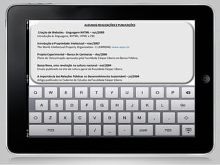 ALGUMAS REALIZAÇÕES E PUBLICAÇÕES   Criação de Websites - Linguagem XHTML – out/2009 Introdução às linguagens, XHTML, HTML e CSS   Introdução a Propriedade Intelectual – mar/2007  The World Intellectual Property Organization - E-LEARNING:  www.wipo.int    Projeto Experimental – Banca de Camisetas – dez/2006 Plano de Comunicação aprovado pela Faculdade Cásper Líbero em Banca Pública.    Bossa Nova, uma revolução na cultura nacional - out/2004 Ensaio publicado no site de cultura geral da Faculdade Cásper Líbero.    A importância das Relações Públicas no Desenvolvimento Sustentável – jul/2004  Artigo publicado no Caderno de Estudos da Faculdade Cásper Líbero. 