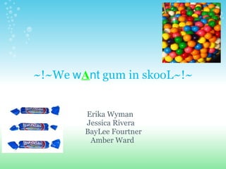 ~!~We  w A nt  gum in skooL~!~           Erika Wyman           Jessica Rivera          BayLee Fourtner             Amber Ward   
