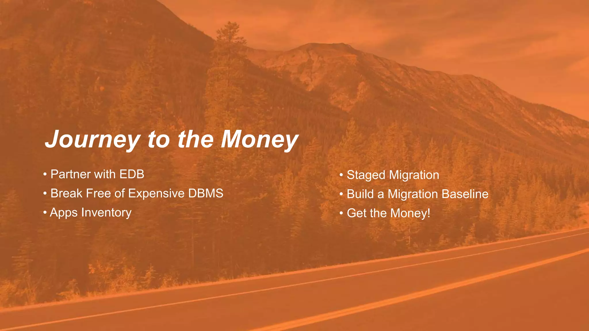Journey to the Money
• Partner with EDB
• Break Free of Expensive DBMS
• Apps Inventory
• Staged Migration
• Build a Migration Baseline
• Get the Money!
 