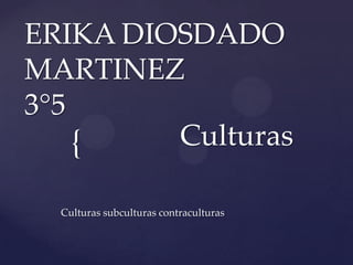 ERIKA DIOSDADO
MARTINEZ
3°5
    {    Culturas

  Culturas subculturas contraculturas
 