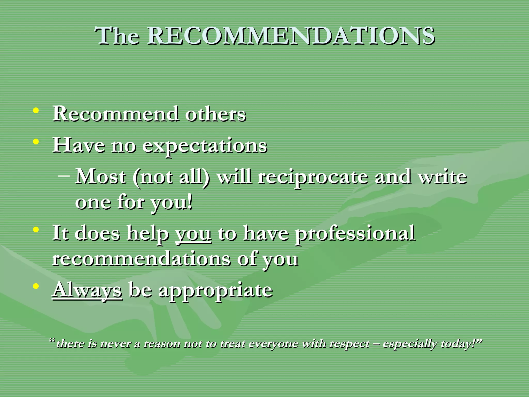 The RECOMMENDATIONS Recommend others Have no expectations  Most (not all) will reciprocate and write one for you!  It does help  you  to have professional recommendations of you Always  be appropriate “ there is never a reason not to treat everyone with respect – especially today!” 