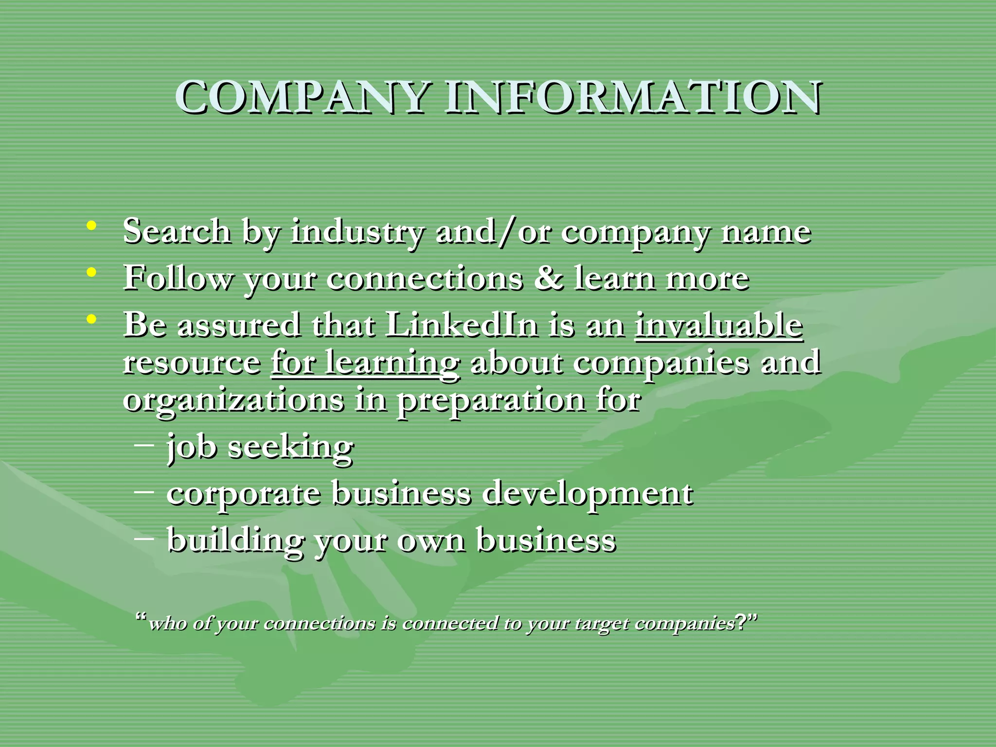 COMPANY INFORMATION Search by industry and/or company name Follow your connections & learn more Be assured that LinkedIn is an  invaluable  resource  for learning  about companies and organizations in preparation for job seeking corporate business development building your own business “ who of your connections is connected to your target companies ?” 