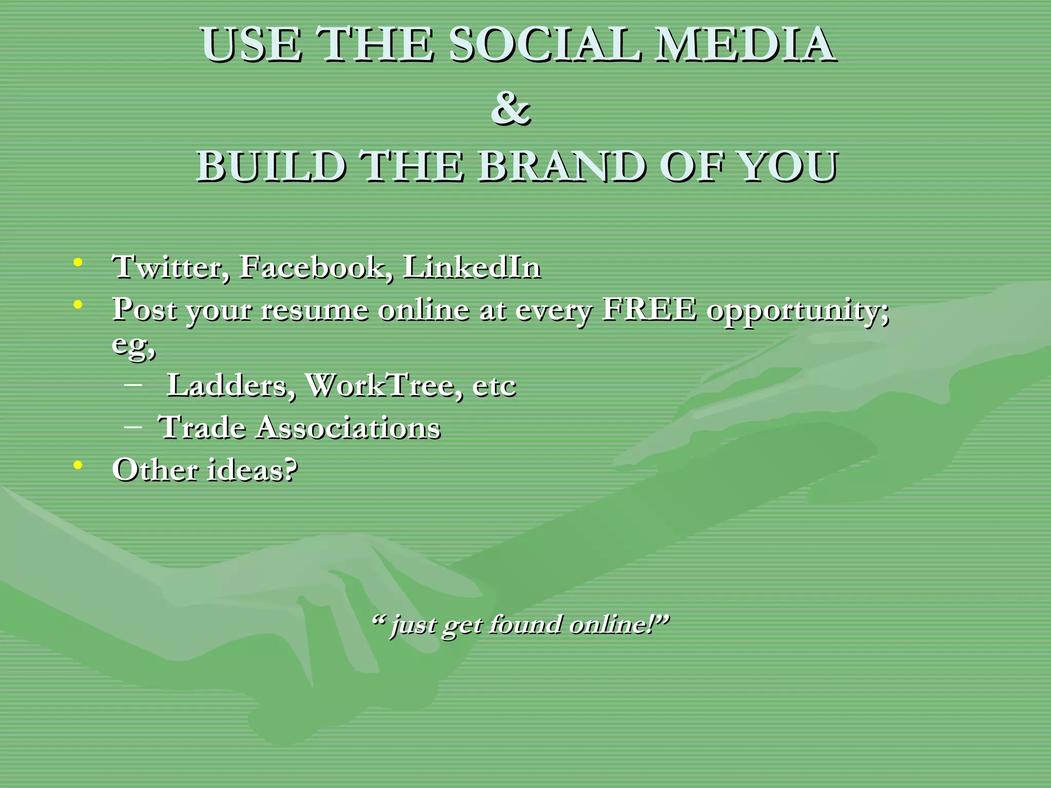 USE THE SOCIAL MEDIA &  BUILD THE BRAND OF YOU Twitter, Facebook, LinkedIn Post your resume online at every FREE opportunity; eg, Ladders, WorkTree, etc Trade Associations Other ideas? “  just get found online!” 