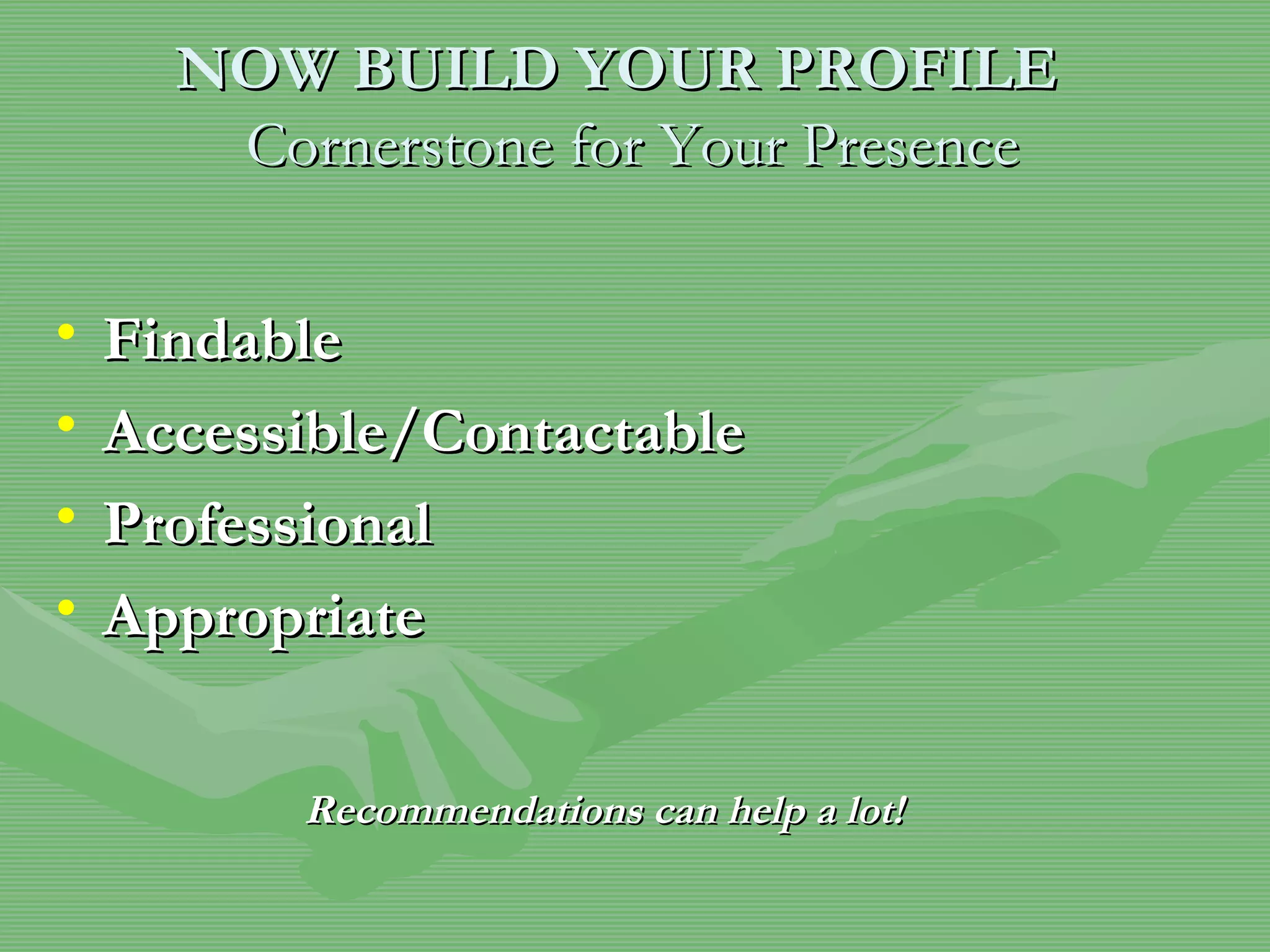 NOW BUILD YOUR PROFILE    Cornerstone for Your Presence Findable  Accessible/Contactable Professional Appropriate Recommendations can help a lot! 