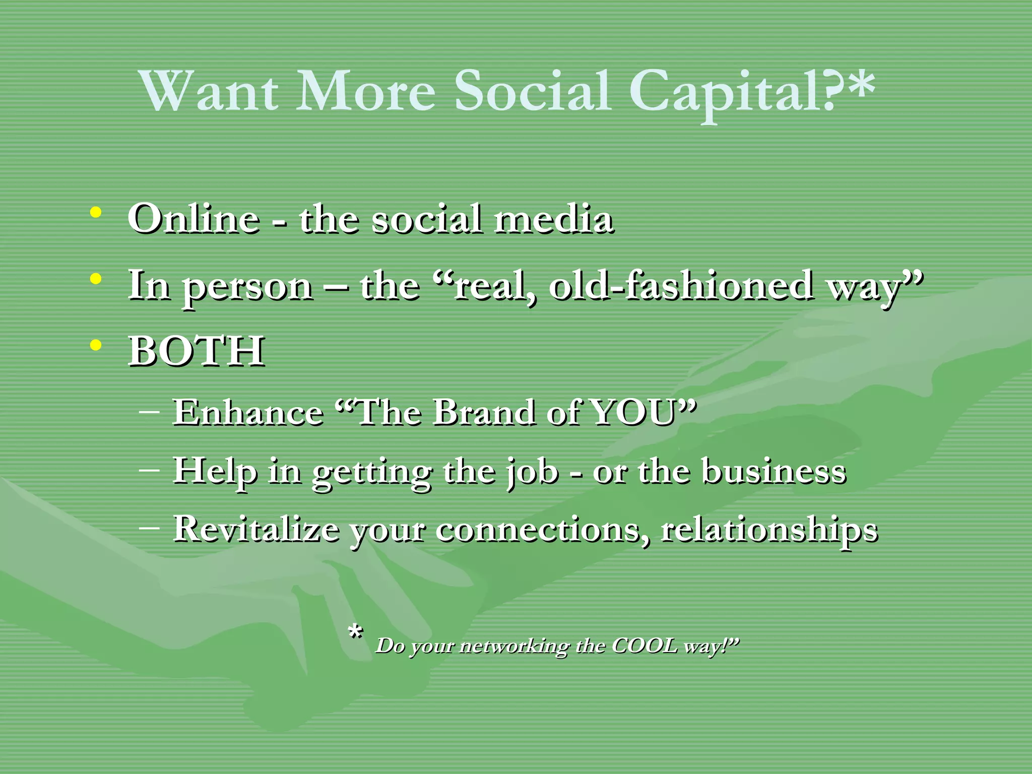 Online - the social media In person – the “real, old-fashioned way” BOTH Enhance “The Brand of YOU” Help in getting the job - or the business  Revitalize your connections, relationships *  Do your networking the COOL way!” Want More Social Capital?* 
