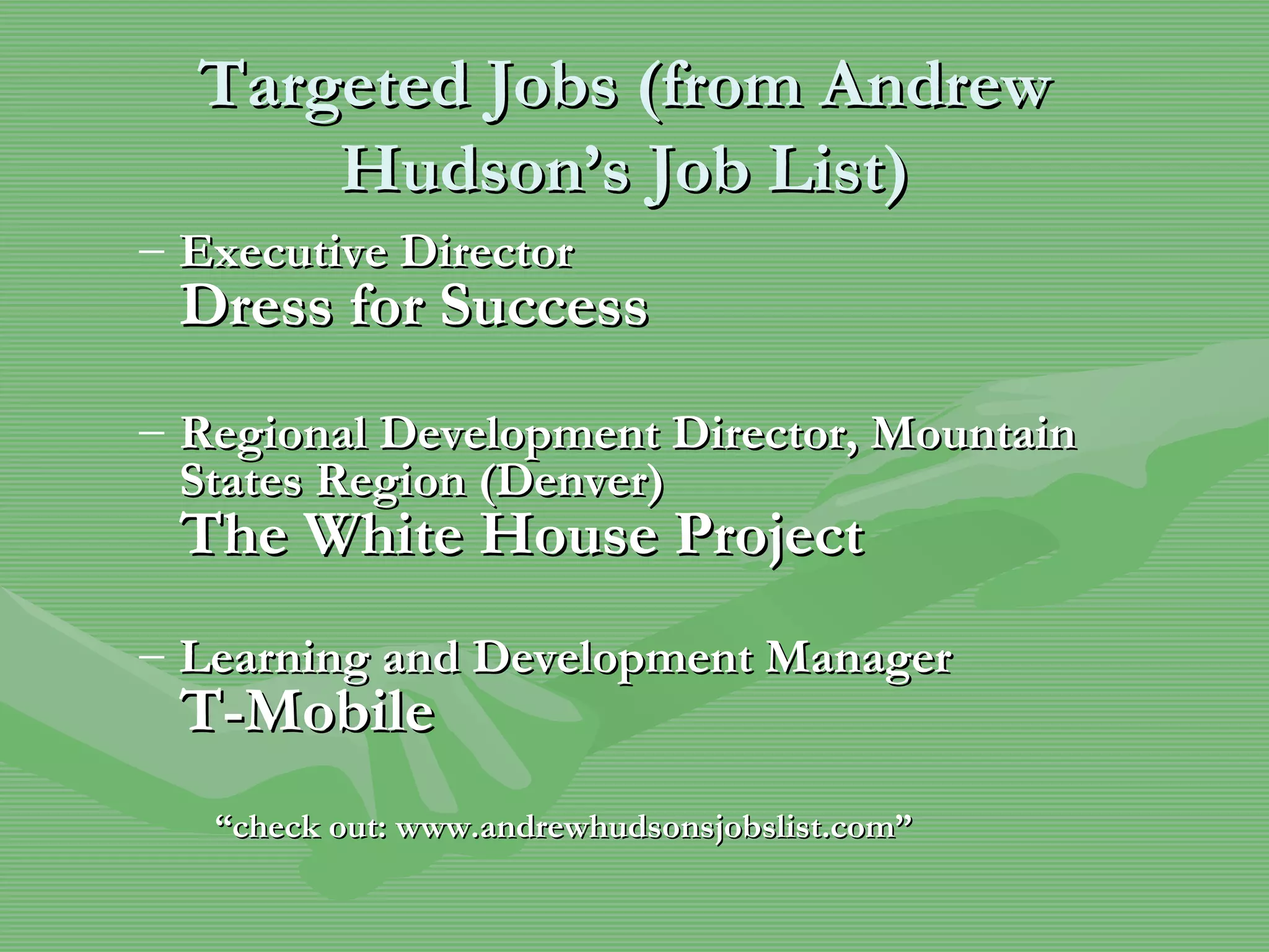 Targeted Jobs (from Andrew Hudson’s Job List) Executive Director Dress for Success Regional Development Director, Mountain States Region (Denver) The White House Project   Learning and Development Manager T-Mobile   “check out: www.andrewhudsonsjobslist.com” 
