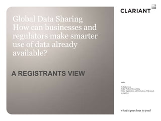 Public
Dr. Erika Kunz
Global Product Stewardship
Global Registration and Evaluation of Chemicals
20.04.2016
Global Data Sharing
How can businesses and
regulators make smarter
use of data already
available?
A REGISTRANTS VIEW
 