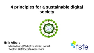 4 principles for a sustainable digital
society
Mastodon: @3rik@mastodon.social
Twitter: @3albers@twitter.com
Erik Albers
 