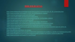 • http://www.edukanda.es/mediatecaweb/data/zip/922/contenidos/01_01_00_contenidos.htm
• http://www.youtube.com/watch?v=Fe5J-sfm3OE&feature=related
• http://www.progresopersonal.com/tesths.pdf
• http://www.helios3000.net/tests/asertividad.shtml
• http://www.pulevasalud.com/ps/subcategoria.jsp?ID_CATEGORIA=100035
• http://progresopersonal.com/testempt.pdf
• http://www.trabajo.com.mx/como_elaborar_un_mapa_mental.htm
• http://www.memo.com.co/fenonino/aprenda/castellano/castellano11.html
• http://www.cca.org.mx/ec/cursos/hb012/contenido/modulo1/m1t2.htm
• http://www.mailxmail.com/curso-generos-literarios-formas-escritura/resumen-que-es-como-se-
hacerecomendaciones
• http://es.wikihow.com/hacer-un-ensayo
• http://www.gestiopolis.com/canales7/mkt/como-expresarse-en-publico-y-perder-el-miedoescenico.htm
• http://www.englishcom.com.mx/tips/hablarenpublico/hablar-en-publico-audiovisuales.html
• http://www.youtube.com/watch?v=JyrsPH9LjdI
 